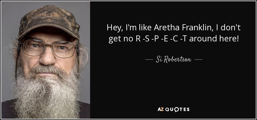 Hey, I'm like Aretha Franklin, I don't get no R -S -P -E -C -T around here! - Si Robertson