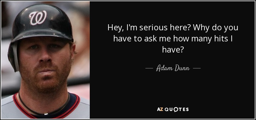 Hey, I'm serious here? Why do you have to ask me how many hits I have? - Adam Dunn