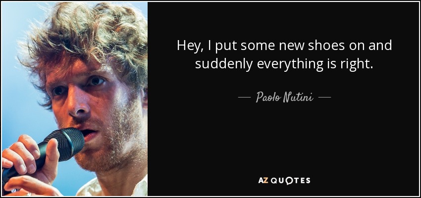Hey, I put some new shoes on and suddenly everything is right. - Paolo Nutini