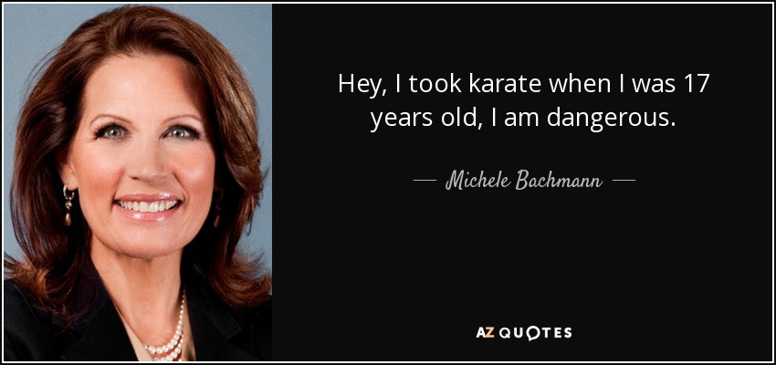 Hey, I took karate when I was 17 years old, I am dangerous. - Michele Bachmann