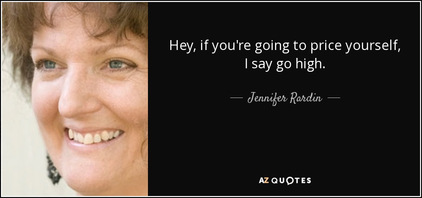 Hey, if you're going to price yourself, I say go high. - Jennifer Rardin