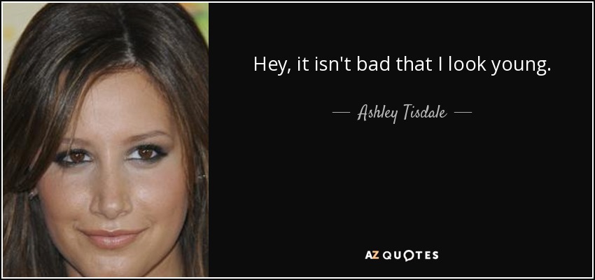 Hey, it isn't bad that I look young. - Ashley Tisdale