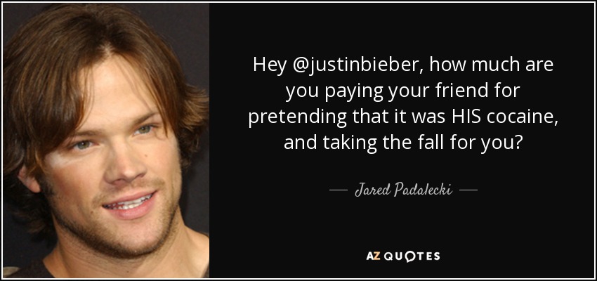 Hey @justinbieber, how much are you paying your friend for pretending that it was HIS cocaine, and taking the fall for you? - Jared Padalecki