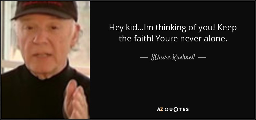 Hey kid...Im thinking of you! Keep the faith! Youre never alone. - SQuire Rushnell