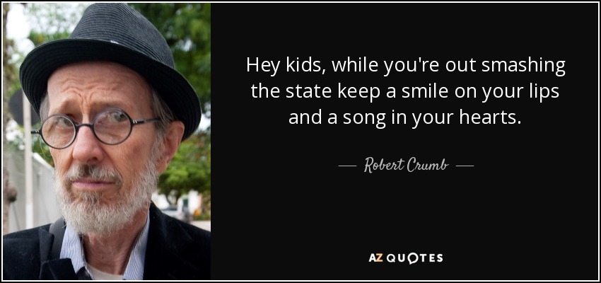 Hey kids, while you're out smashing the state keep a smile on your lips and a song in your hearts. - Robert Crumb