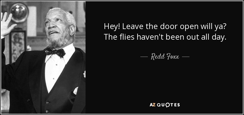 Hey! Leave the door open will ya? The flies haven't been out all day. - Redd Foxx
