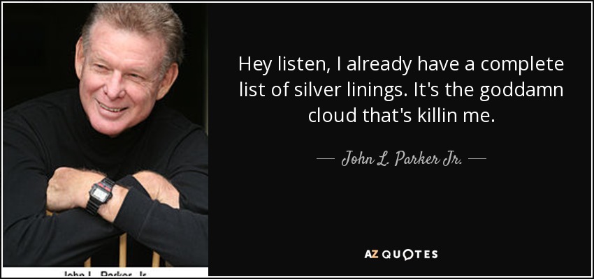 Hey listen, I already have a complete list of silver linings. It's the goddamn cloud that's killin me. - John L. Parker Jr.