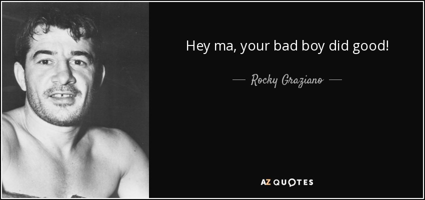 Hey ma, your bad boy did good! - Rocky Graziano