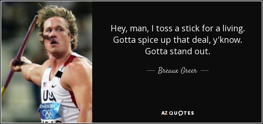 Hey, man, I toss a stick for a living. Gotta spice up that deal, y'know. Gotta stand out. - Breaux Greer