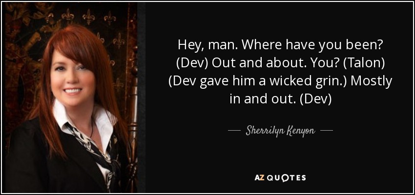 Hey, man. Where have you been? (Dev) Out and about. You? (Talon) (Dev gave him a wicked grin.) Mostly in and out. (Dev) - Sherrilyn Kenyon