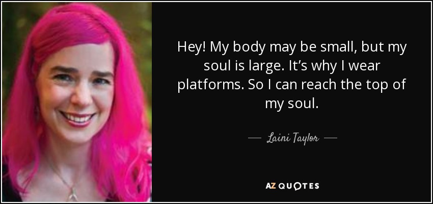 Hey! My body may be small, but my soul is large. It’s why I wear platforms. So I can reach the top of my soul. - Laini Taylor