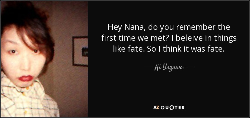 Hey Nana, do you remember the first time we met? I beleive in things like fate. So I think it was fate. - Ai Yazawa