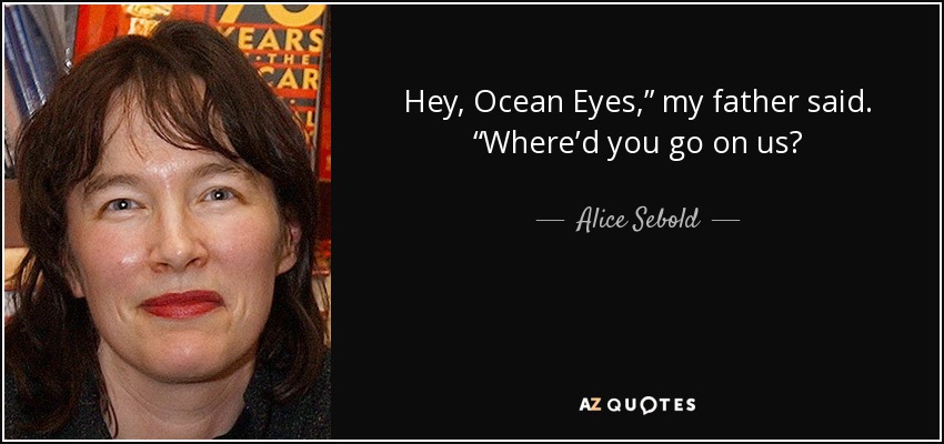 Hey, Ocean Eyes,” my father said. “Where’d you go on us? - Alice Sebold