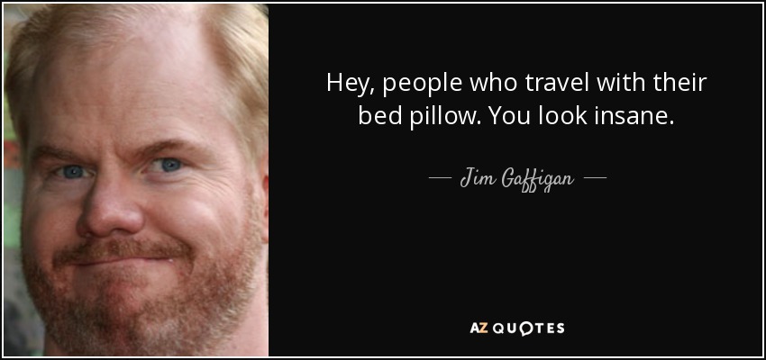 Hey, people who travel with their bed pillow. You look insane. - Jim Gaffigan