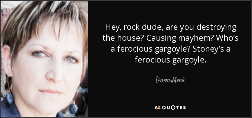 Hey, rock dude, are you destroying the house? Causing mayhem? Who’s a ferocious gargoyle? Stoney’s a ferocious gargoyle. - Devon Monk