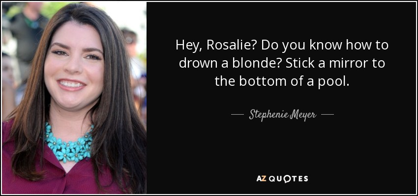 Hey, Rosalie? Do you know how to drown a blonde? Stick a mirror to the bottom of a pool. - Stephenie Meyer