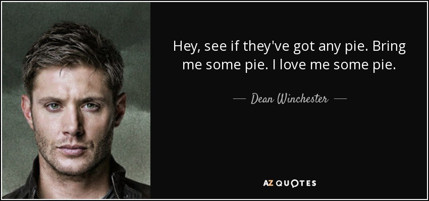 Hey, see if they've got any pie. Bring me some pie. I love me some pie. - Dean Winchester