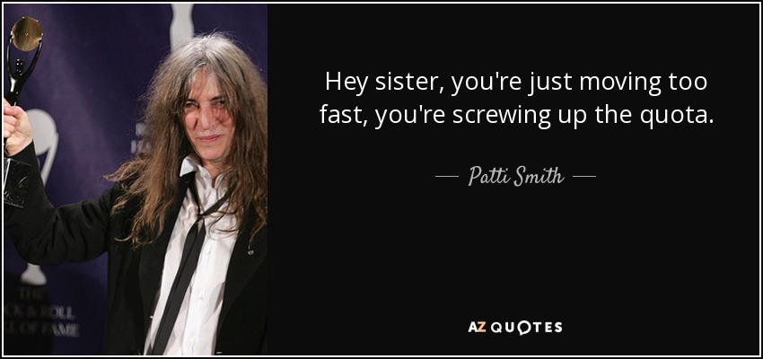 Hey sister, you're just moving too fast, you're screwing up the quota. - Patti Smith