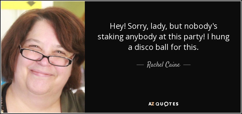Hey! Sorry, lady, but nobody's staking anybody at this party! I hung a disco ball for this. - Rachel Caine