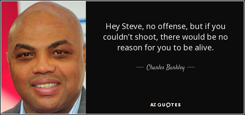 Hey Steve, no offense, but if you couldn't shoot, there would be no reason for you to be alive. - Charles Barkley