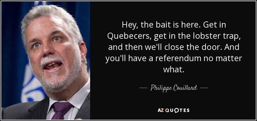 Hey, the bait is here. Get in Quebecers, get in the lobster trap, and then we'll close the door. And you'll have a referendum no matter what. - Philippe Couillard