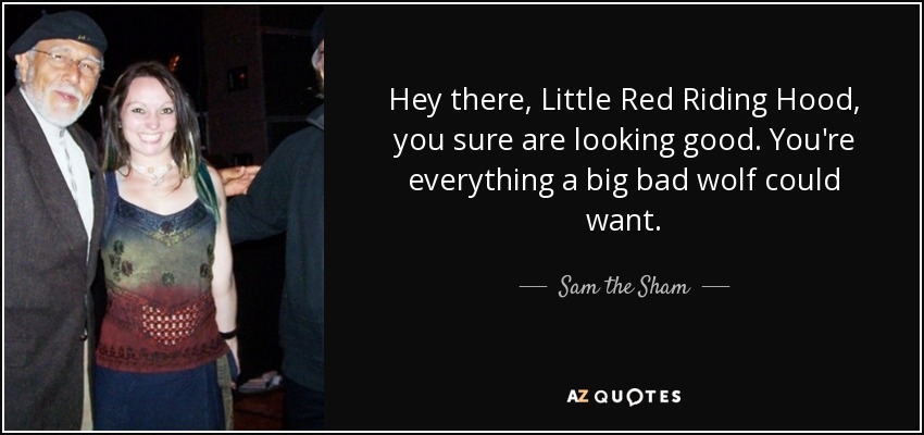Hey there, Little Red Riding Hood, you sure are looking good. You're everything a big bad wolf could want. - Sam the Sham