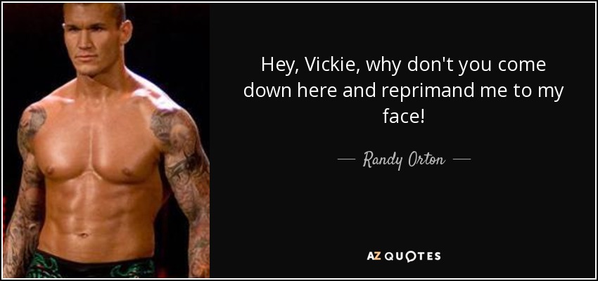 Hey, Vickie, why don't you come down here and reprimand me to my face! - Randy Orton