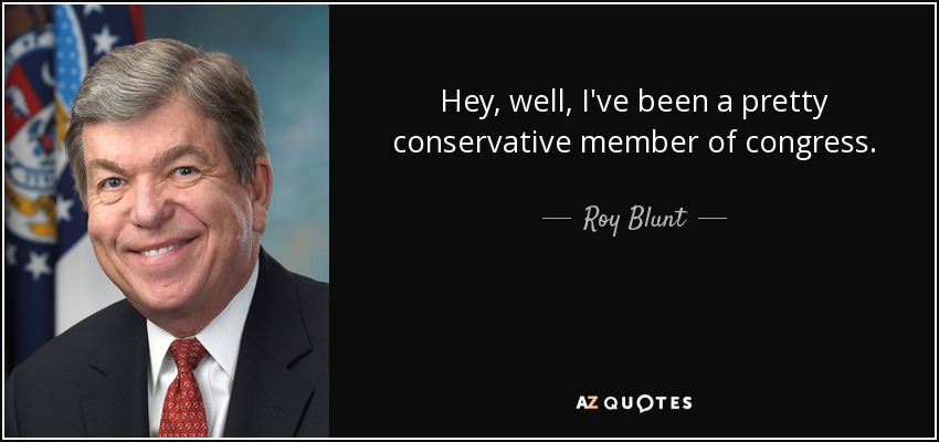 Hey, well, I've been a pretty conservative member of congress. - Roy Blunt