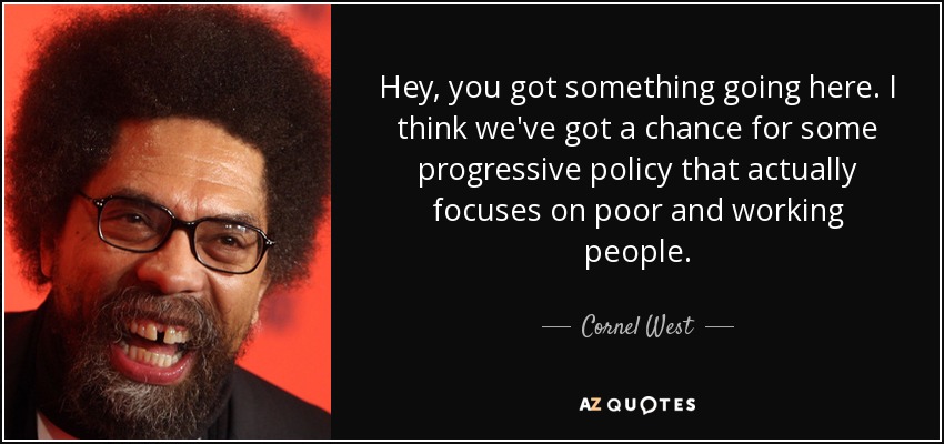 Hey, you got something going here. I think we've got a chance for some progressive policy that actually focuses on poor and working people. - Cornel West