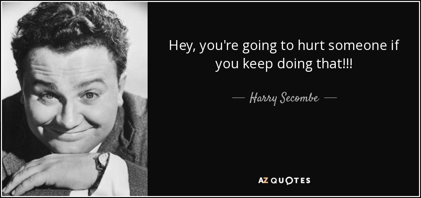 Hey, you're going to hurt someone if you keep doing that!!! - Harry Secombe