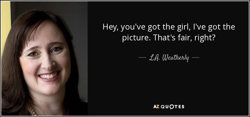 Hey, you've got the girl, I've got the picture. That's fair, right? - L.A. Weatherly