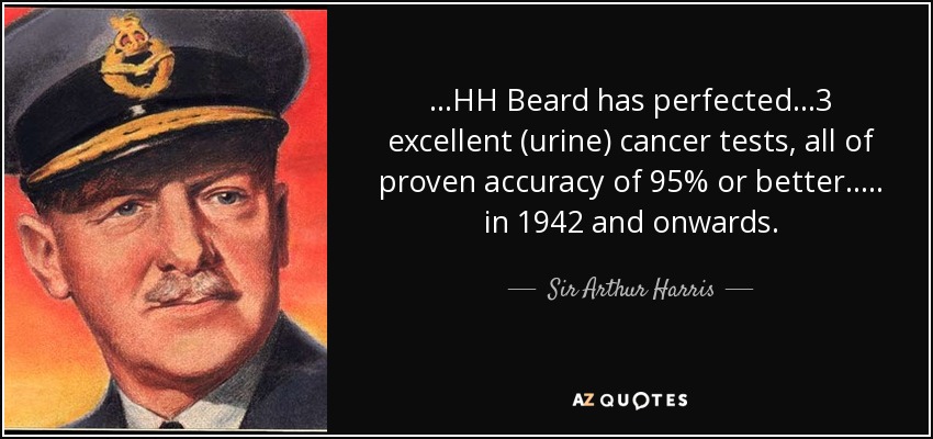...HH Beard has perfected ...3 excellent (urine) cancer tests, all of proven accuracy of 95% or better..... in 1942 and onwards. - Sir Arthur Harris, 1st Baronet