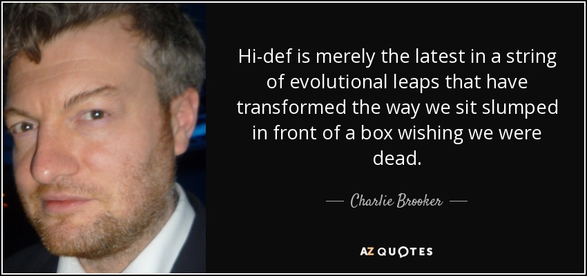 Hi-def is merely the latest in a string of evolutional leaps that have transformed the way we sit slumped in front of a box wishing we were dead. - Charlie Brooker