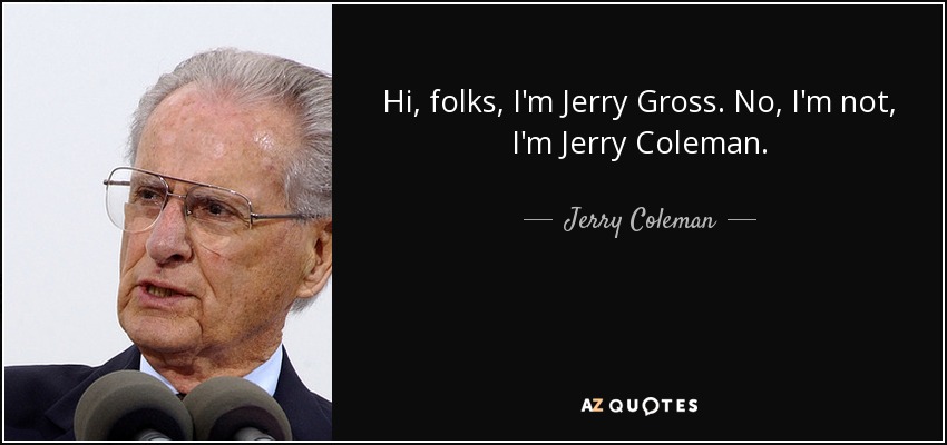 Hi, folks, I'm Jerry Gross. No, I'm not, I'm Jerry Coleman. - Jerry Coleman