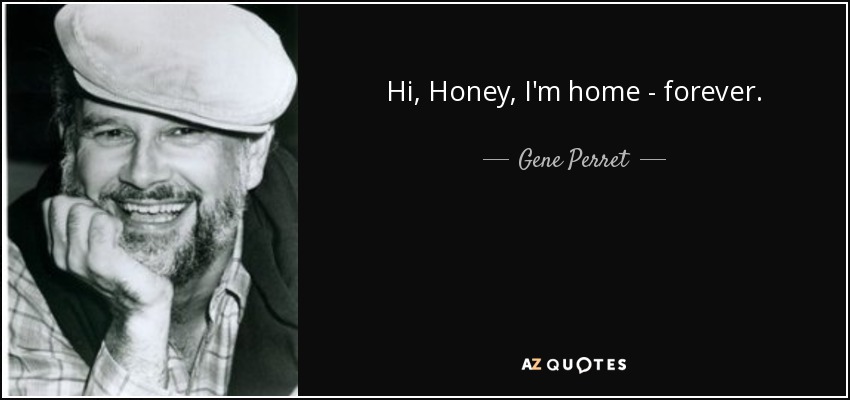 Hi, Honey, I'm home - forever. - Gene Perret
