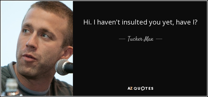 Hi. I haven't insulted you yet, have I? - Tucker Max