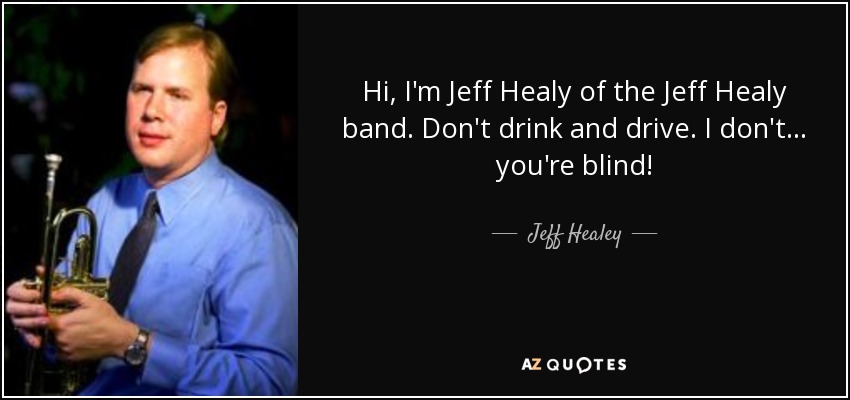Hi, I'm Jeff Healy of the Jeff Healy band. Don't drink and drive. I don't... you're blind! - Jeff Healey