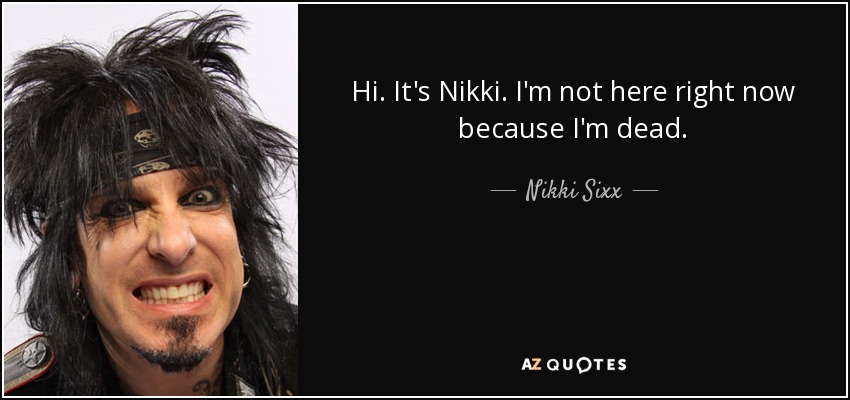 Hi. It's Nikki. I'm not here right now because I'm dead. - Nikki Sixx