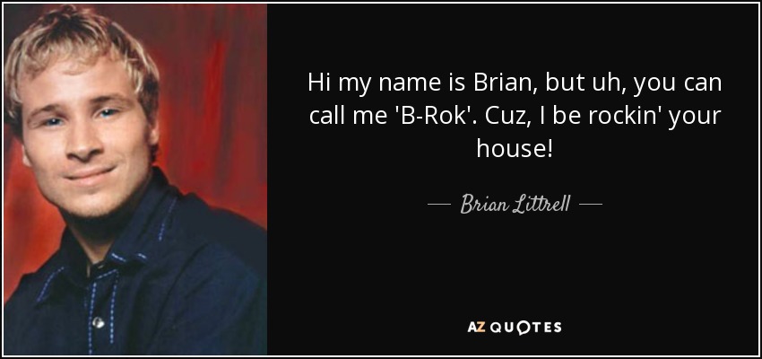 Hi my name is Brian, but uh, you can call me 'B-Rok'. Cuz, I be rockin' your house! - Brian Littrell