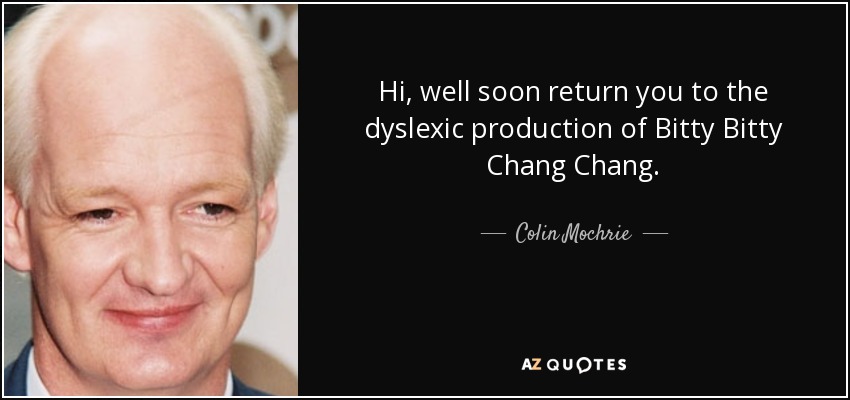 Hi, well soon return you to the dyslexic production of Bitty Bitty Chang Chang. - Colin Mochrie