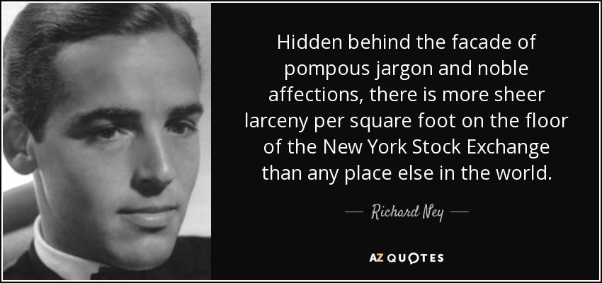 Hidden behind the facade of pompous jargon and noble affections, there is more sheer larceny per square foot on the floor of the New York Stock Exchange than any place else in the world. - Richard Ney