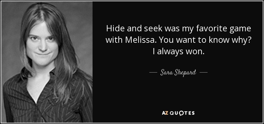 Hide and seek was my favorite game with Melissa. You want to know why? I always won. - Sara Shepard