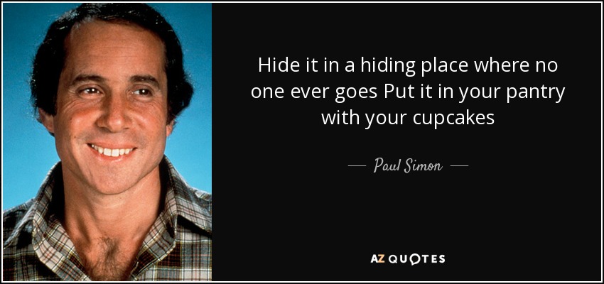 Hide it in a hiding place where no one ever goes Put it in your pantry with your cupcakes - Paul Simon