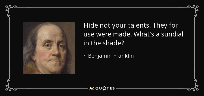 Hide not your talents. They for use were made. What's a sundial in the shade? - Benjamin Franklin