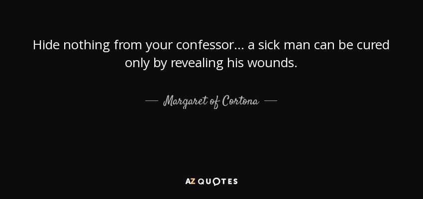 Hide nothing from your confessor... a sick man can be cured only by revealing his wounds. - Margaret of Cortona