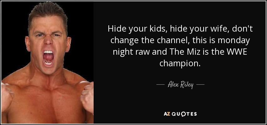 Hide your kids, hide your wife, don't change the channel, this is monday night raw and The Miz is the WWE champion. - Alex Riley
