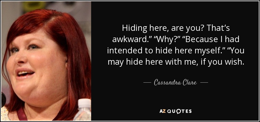 Hiding here, are you? That’s awkward.” “Why?” “Because I had intended to hide here myself.” “You may hide here with me, if you wish. - Cassandra Clare