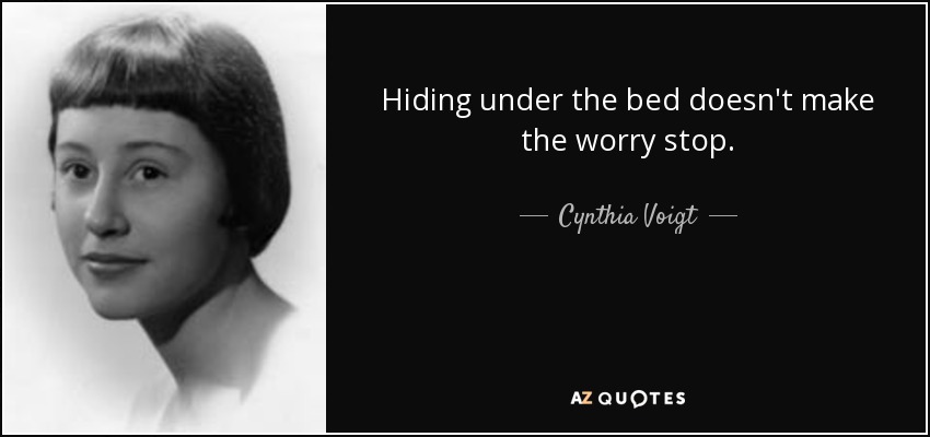 Hiding under the bed doesn't make the worry stop. - Cynthia Voigt