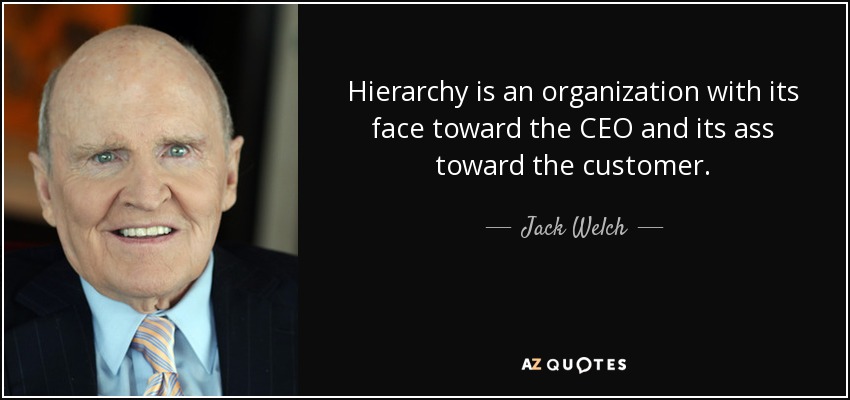 Hierarchy is an organization with its face toward the CEO and its ass toward the customer. - Jack Welch