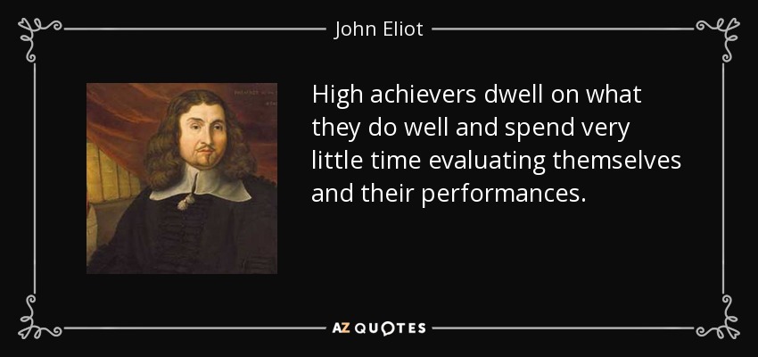 High achievers dwell on what they do well and spend very little time evaluating themselves and their performances. - John Eliot